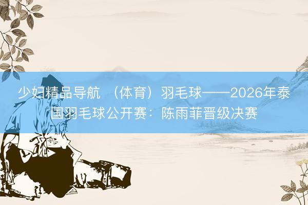 少妇精品导航 （体育）羽毛球——2026年泰国羽毛球公开赛：陈雨菲晋级决赛