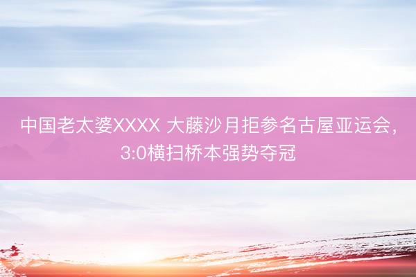 中国老太婆XXXX 大藤沙月拒参名古屋亚运会，3:0横扫桥本强势夺冠