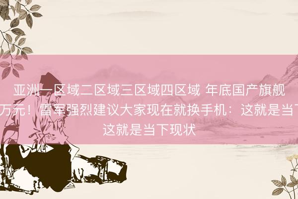 亚洲一区域二区域三区域四区域 年底国产旗舰会破1万元！雷军强烈建议大家现在就换手机：这就是当下现状