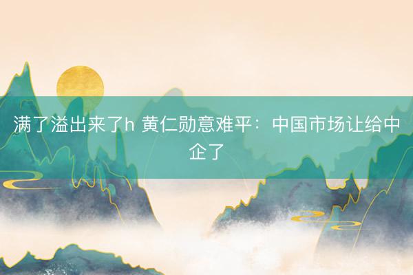 满了溢出来了h 黄仁勋意难平:中国市场让给中企了