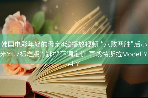 韩国电影年轻的母亲4线播放视频 “八败两胜”后小米YU7标准版“临时”下调定价 再战特斯拉Model Y