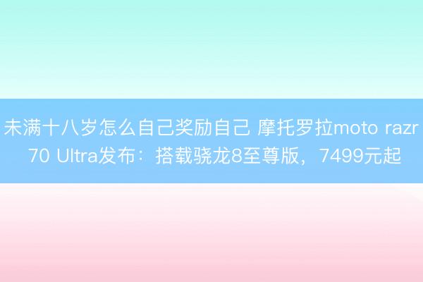 未满十八岁怎么自己奖励自己 摩托罗拉moto razr 70 Ultra发布：搭载骁龙8至尊版，7499元起