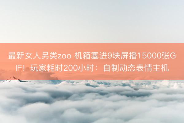 最新女人另类zoo 机箱塞进9块屏播15000张GIF！玩家耗时200小时：自制动态表情主机
