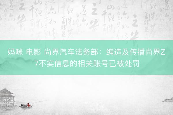 妈咪 电影 尚界汽车法务部：编造及传播尚界Z7不实信息的相关账号已被处罚