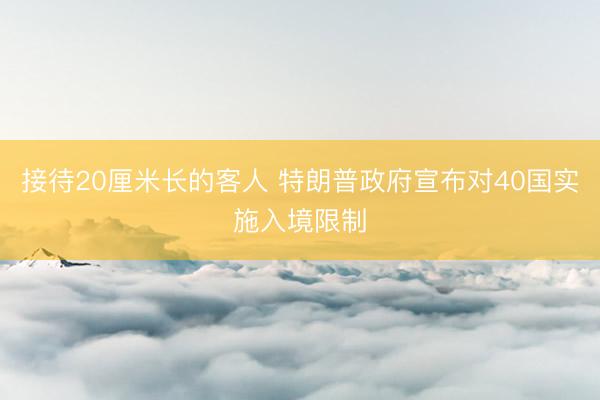 接待20厘米长的客人 特朗普政府宣布对40国实施入境限制