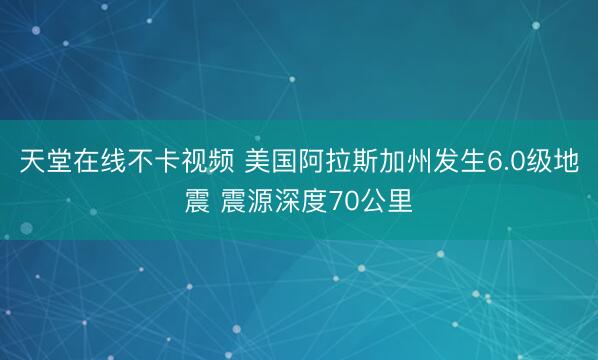 天堂在线不卡视频 美国阿拉斯加州发生6.0级地震 震源深度70公里
