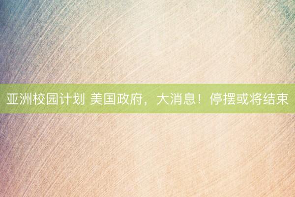 亚洲校园计划 美国政府,大消息!停摆或将结束
