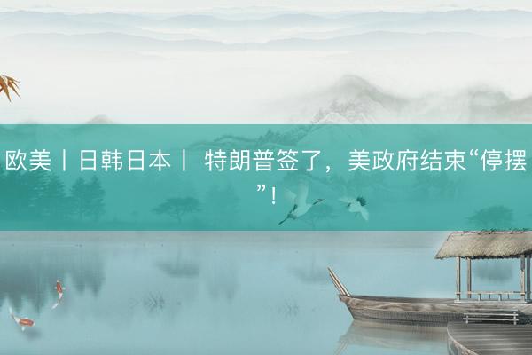 欧美丨日韩日本丨 特朗普签了,美政府结束“停摆”!