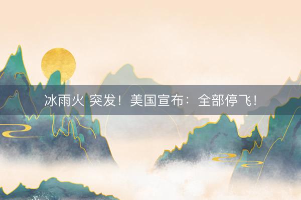 冰雨火 突发！美国宣布：全部停飞！