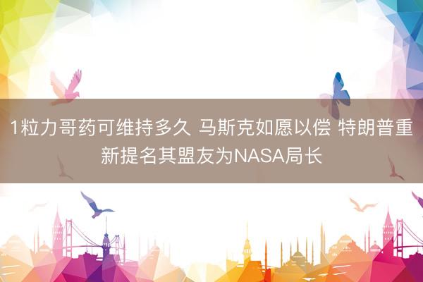 1粒力哥药可维持多久 马斯克如愿以偿 特朗普重新提名其盟友为NASA局长