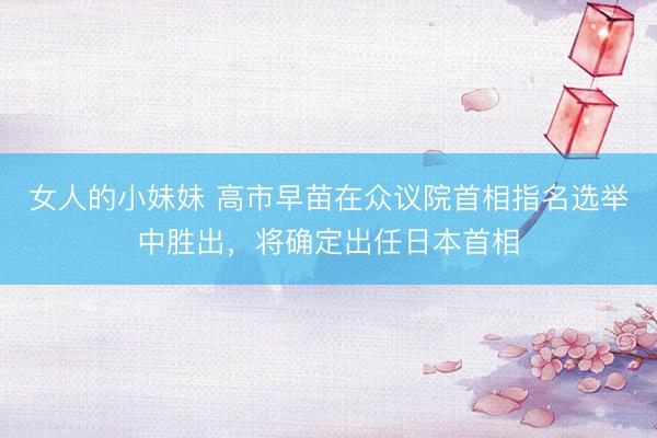 女人的小妹妹 高市早苗在众议院首相指名选举中胜出，将确定出任日本首相