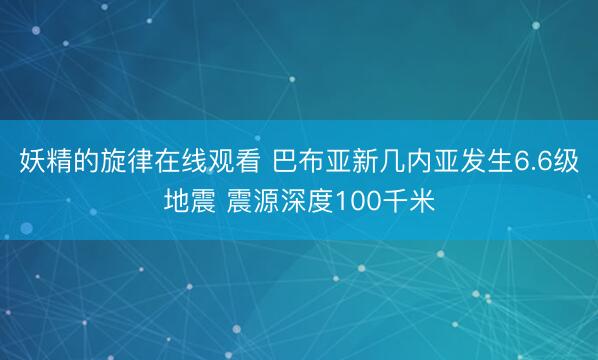 妖精的旋律在线观看 巴布亚新几内亚发生6.6级地震 震源深度100千米