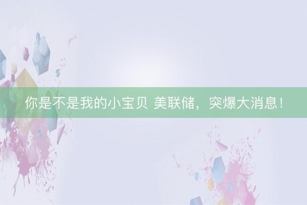 你是不是我的小宝贝 美联储,突爆大消息!