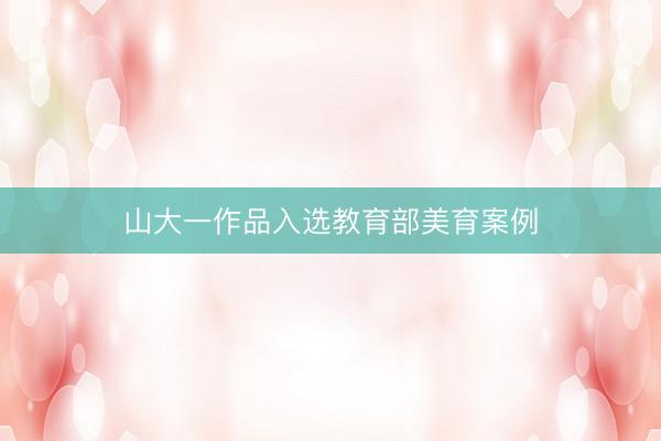 山大一作品入选教育部美育案例