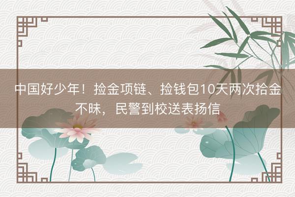 中国好少年！捡金项链、捡钱包10天两次拾金不昧，民警到校送表扬信