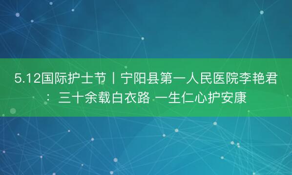 5.12国际护士节丨宁阳县第一人民医院李艳君：三十余载白衣路 一生仁心护安康