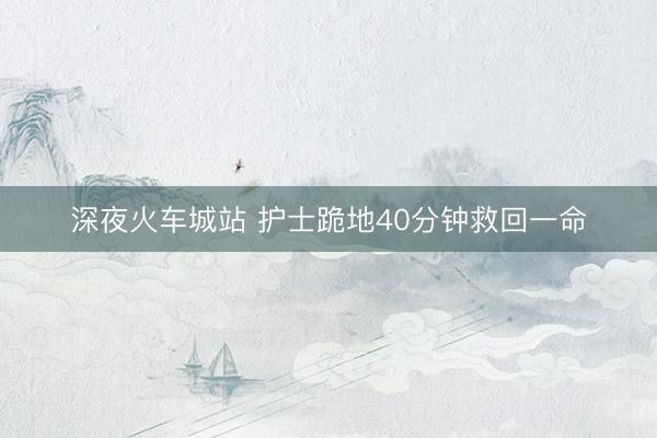深夜火车城站 护士跪地40分钟救回一命