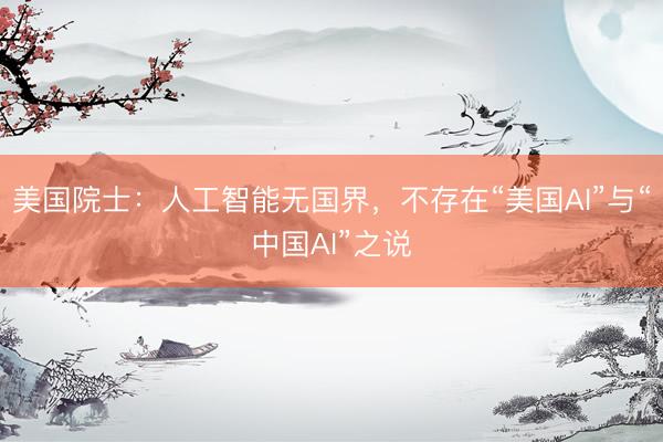 美国院士：人工智能无国界，不存在“美国AI”与“中国AI”之说
