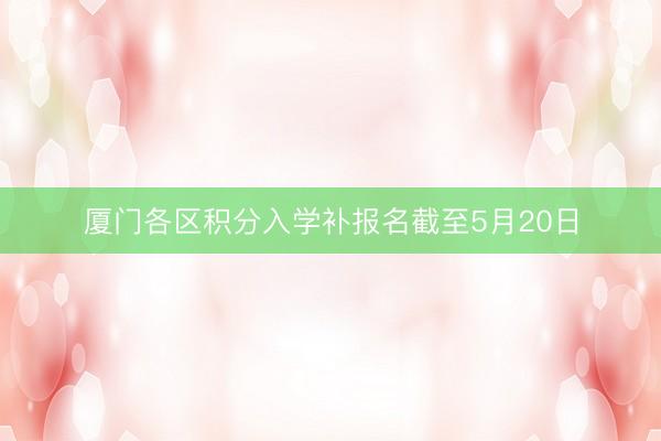 厦门各区积分入学补报名截至5月20日