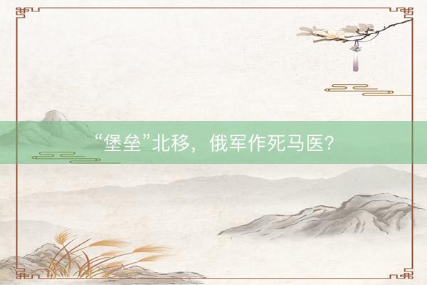 “堡垒”北移，俄军作死马医？