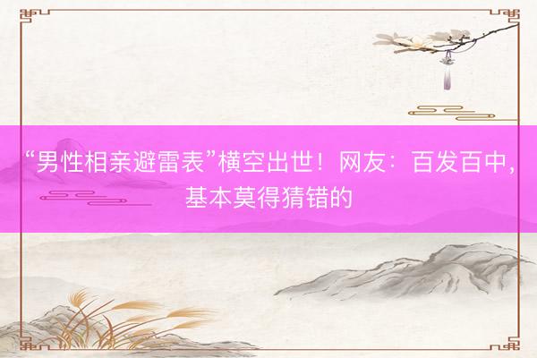 “男性相亲避雷表”横空出世!网友:百发百中,基本莫得猜错的