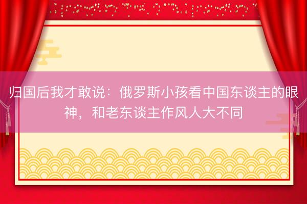 归国后我才敢说：俄罗斯小孩看中国东谈主的眼神，和老东谈主作风人大不同