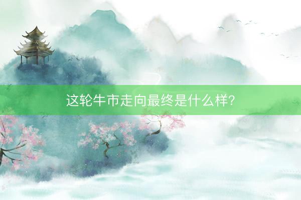 这轮牛市走向最终是什么样？