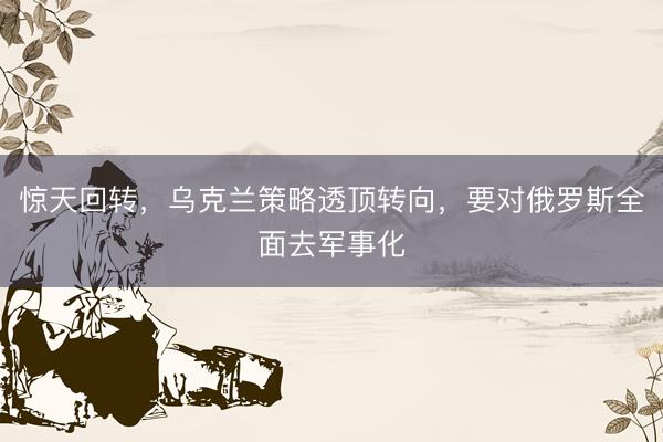 惊天回转，乌克兰策略透顶转向，要对俄罗斯全面去军事化