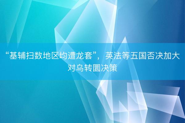“基辅扫数地区均遭龙套”，英法等五国否决加大对乌转圜决策