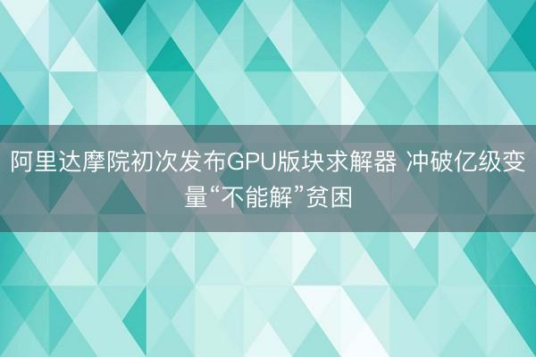 阿里达摩院初次发布GPU版块求解器 冲破亿级变量“不能解”贫困