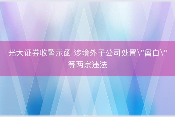 光大证券收警示函 涉境外子公司处置