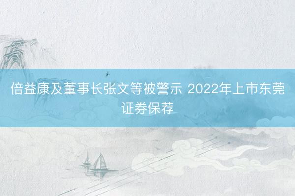 倍益康及董事长张文等被警示 2022年上市东莞证券保荐