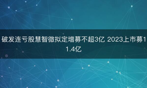 破发连亏股慧智微拟定增募不超3亿 2023上市募11.4亿