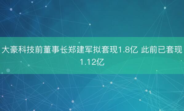 大豪科技前董事长郑建军拟套现1.8亿 此前已套现1.12亿
