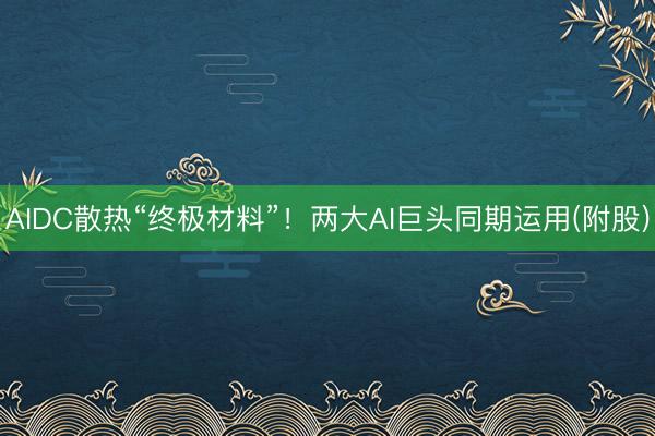 AIDC散热“终极材料”！两大AI巨头同期运用(附股)