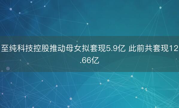至纯科技控股推动母女拟套现5.9亿 此前共套现12.66亿