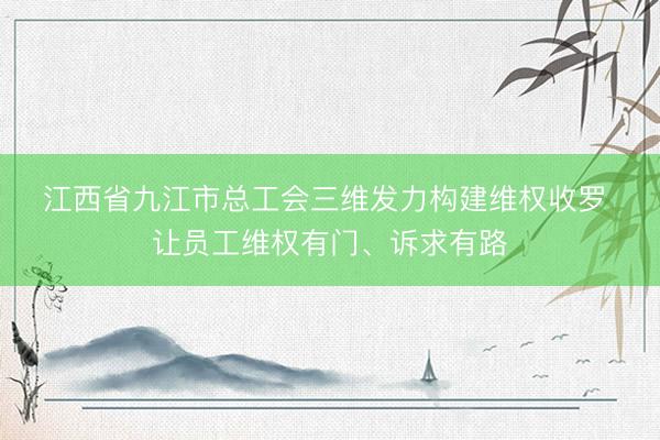 江西省九江市总工会三维发力构建维权收罗 让员工维权有门、诉求有路