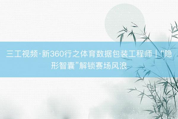 三工视频·新360行之体育数据包装工程师|“隐形智囊”解锁赛场风浪