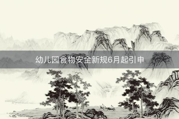 幼儿园食物安全新规6月起引申