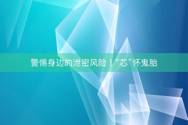 警惕身边的泄密风险丨“芯”怀鬼胎