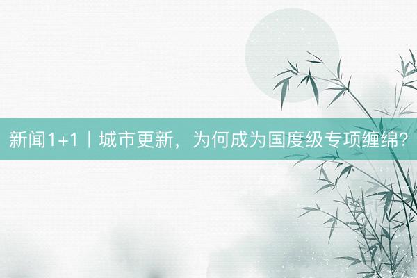 新闻1+1丨城市更新，为何成为国度级专项缠绵？