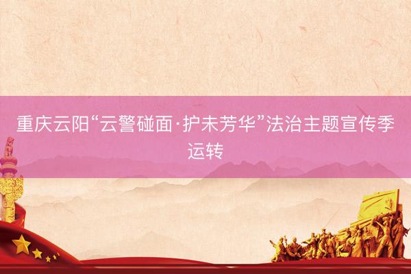 重庆云阳“云警碰面·护未芳华”法治主题宣传季运转