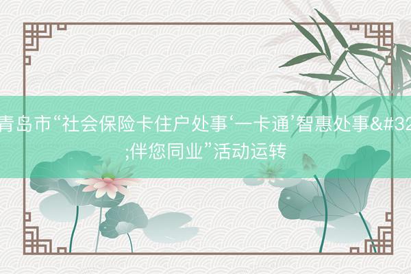 青岛市“社会保险卡住户处事‘一卡通’智惠处事 伴您同业”活动运转