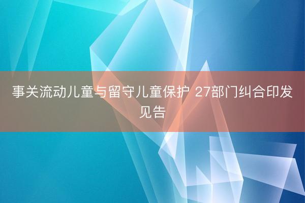 事关流动儿童与留守儿童保护 27部门纠合印发见告