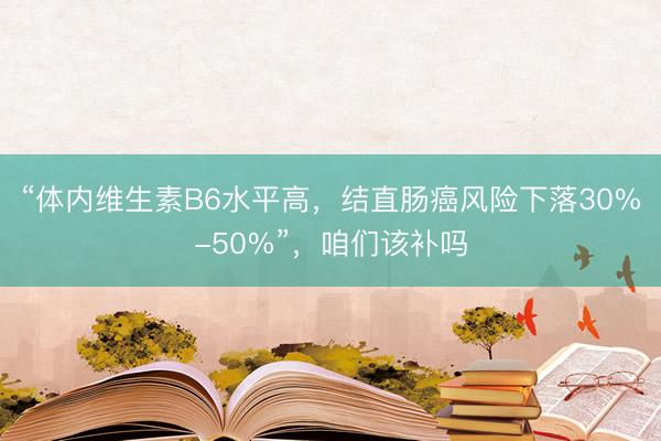 “体内维生素B6水平高，结直肠癌风险下落30%-50%”，咱们该补吗