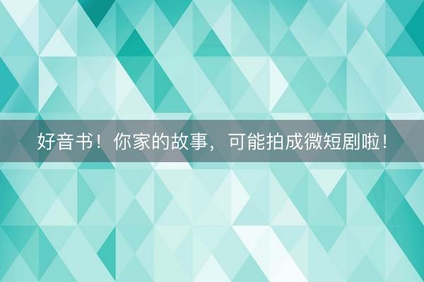好音书！你家的故事，可能拍成微短剧啦！