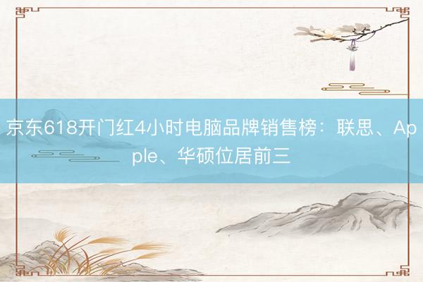 京东618开门红4小时电脑品牌销售榜：联思、Apple、华硕位居前三