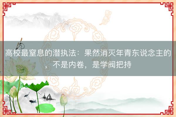 高校最窒息的潜执法：果然消灭年青东说念主的，不是内卷，是学阀把持
