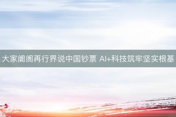 大家阛阓再行界说中国钞票 AI+科技筑牢坚实根基