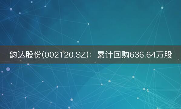 韵达股份(002120.SZ)：累计回购636.64万股